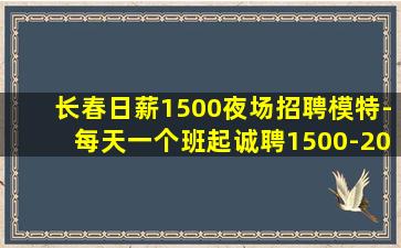 长春日薪1500夜场招聘模特-每天一个班起诚聘1500-20